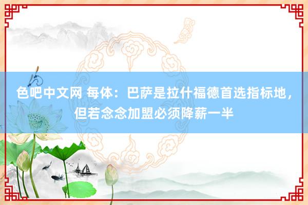 色吧中文网 每体：巴萨是拉什福德首选指标地，但若念念加盟必须降薪一半