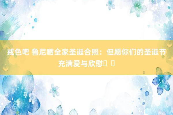 戒色吧 鲁尼晒全家圣诞合照：但愿你们的圣诞节充满爱与欣慰❤️