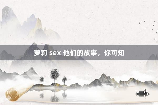 萝莉 sex 他们的故事，你可知