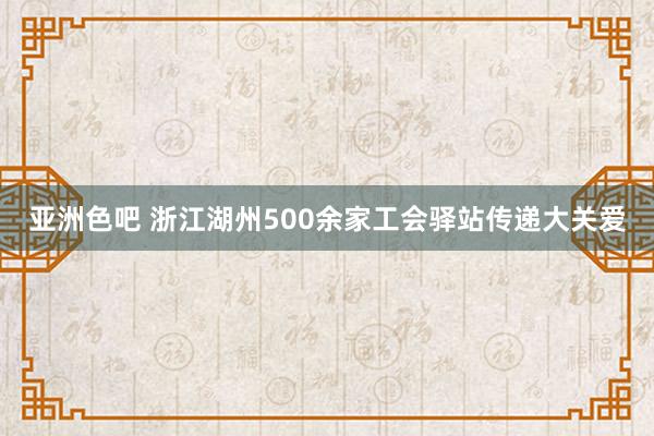 亚洲色吧 浙江湖州500余家工会驿站传递大关爱