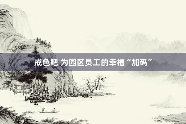 戒色吧 为园区员工的幸福“加码”