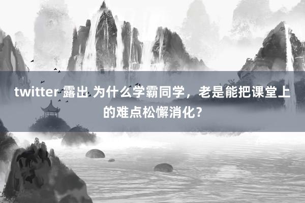 twitter 露出 为什么学霸同学，老是能把课堂上的难点松懈消化？