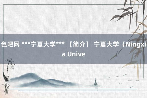 色吧网 ***宁夏大学*** 【简介】 宁夏大学（Ningxia Unive