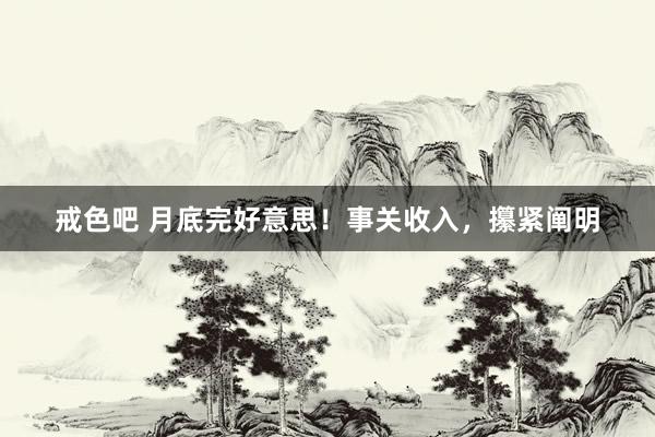 戒色吧 月底完好意思！事关收入，攥紧阐明