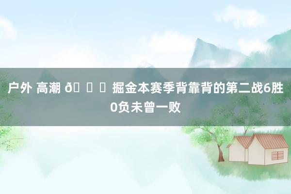 户外 高潮 👀掘金本赛季背靠背的第二战6胜0负未曾一败