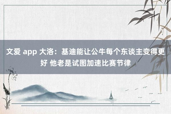文爱 app 大洛：基迪能让公牛每个东谈主变得更好 他老是试图加速比赛节律