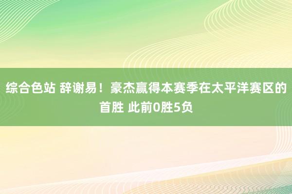 综合色站 辞谢易！豪杰赢得本赛季在太平洋赛区的首胜 此前0胜5负