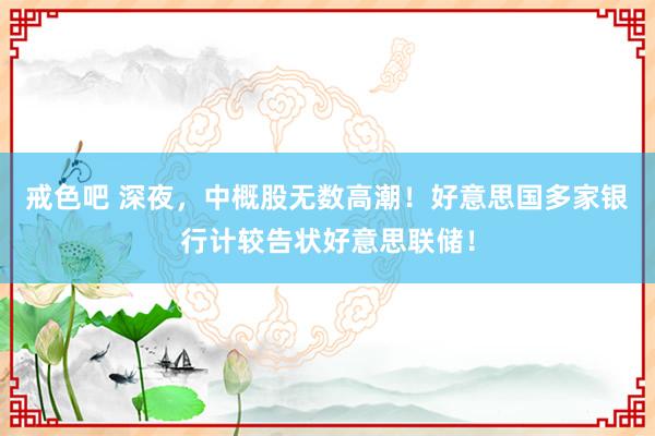 戒色吧 深夜，中概股无数高潮！好意思国多家银行计较告状好意思联储！
