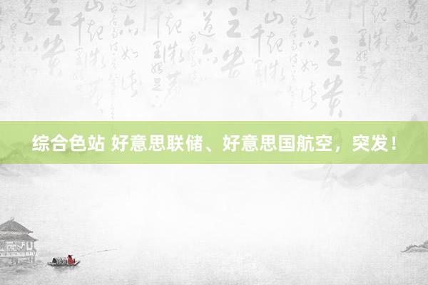 综合色站 好意思联储、好意思国航空，突发！