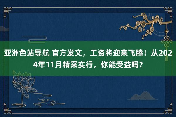 亚洲色站导航 官方发文，工资将迎来飞腾！从2024年11月精采实行，你能受益吗？