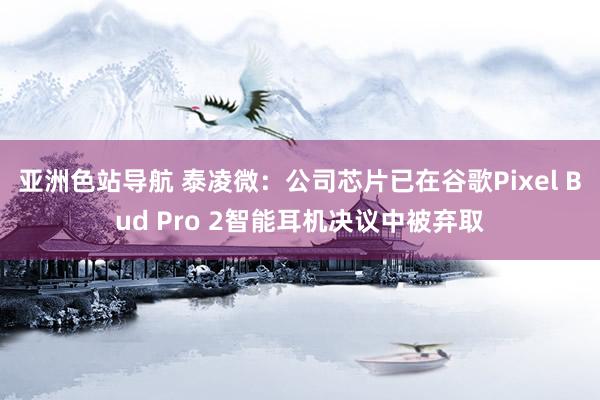 亚洲色站导航 泰凌微：公司芯片已在谷歌Pixel Bud Pro 2智能耳机决议中被弃取