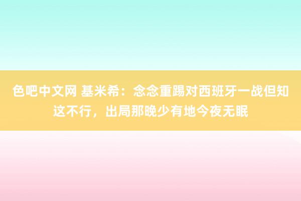 色吧中文网 基米希：念念重踢对西班牙一战但知这不行，出局那晚少有地今夜无眠