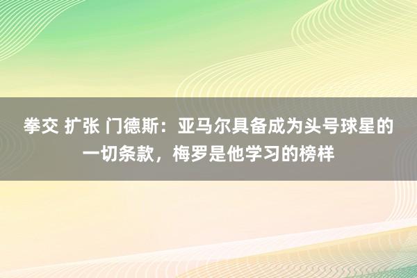 拳交 扩张 门德斯：亚马尔具备成为头号球星的一切条款，梅罗是他学习的榜样