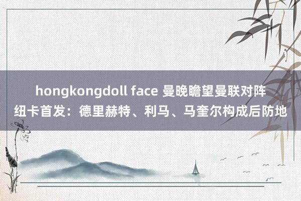hongkongdoll face 曼晚瞻望曼联对阵纽卡首发：德里赫特、利马、马奎尔构成后防地