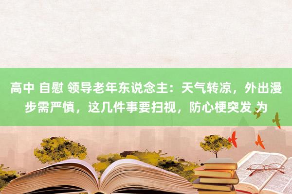 高中 自慰 领导老年东说念主：天气转凉，外出漫步需严慎，这几件事要扫视，防心梗突发 为