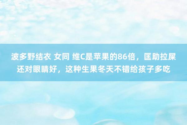 波多野结衣 女同 维C是苹果的86倍，匡助拉屎还对眼睛好，这种生果冬天不错给孩子多吃