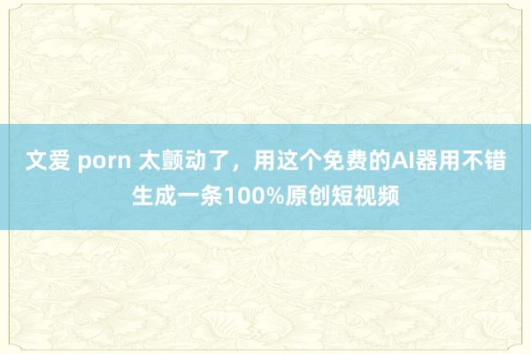 文爱 porn 太颤动了，用这个免费的AI器用不错生成一条100%原创短视频