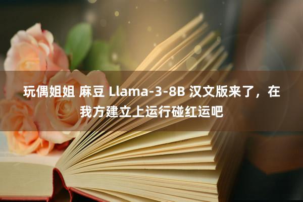 玩偶姐姐 麻豆 Llama-3-8B 汉文版来了，在我方建立上运行碰红运吧