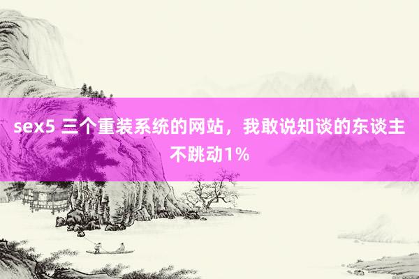 sex5 三个重装系统的网站，我敢说知谈的东谈主不跳动1%