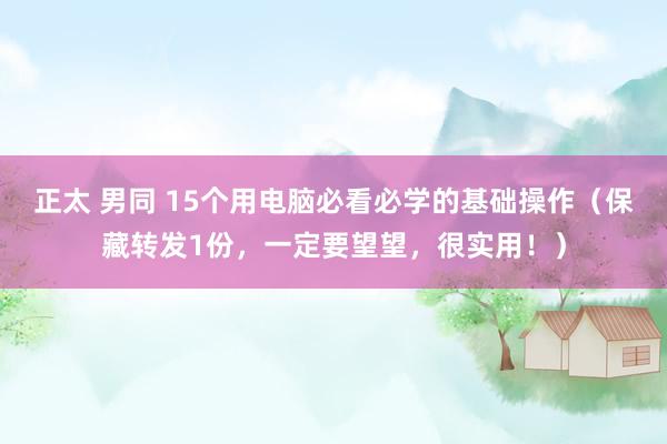 正太 男同 15个用电脑必看必学的基础操作（保藏转发1份，一定要望望，很实用！）
