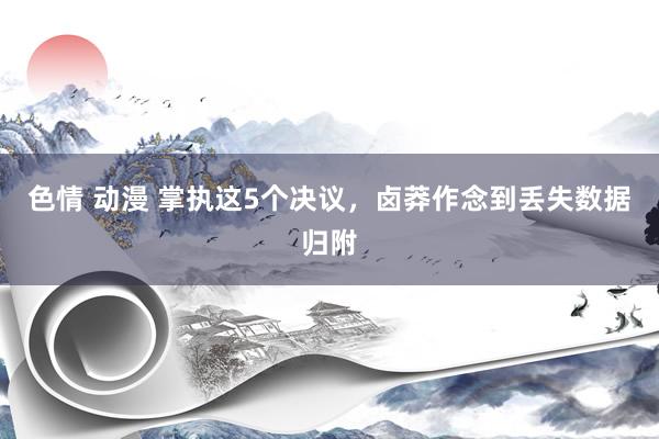 色情 动漫 掌执这5个决议，卤莽作念到丢失数据归附