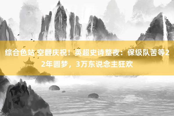 综合色站 空翻庆祝！英超史诗整夜：保级队苦等22年圆梦，3万东说念主狂欢