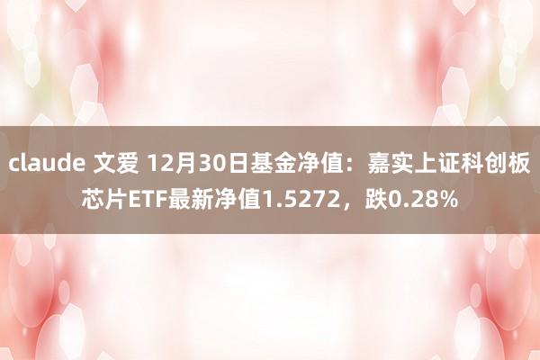 claude 文爱 12月30日基金净值：嘉实上证科创板芯片ETF最新净值1.5272，跌0.28%