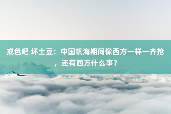 戒色吧 坏土豆：中国帆海期间像西方一样一齐抢，还有西方什么事？