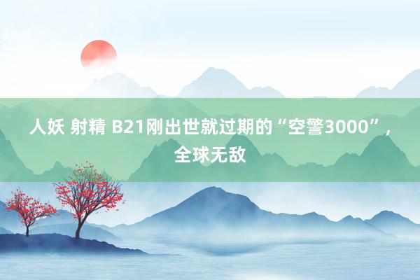 人妖 射精 B21刚出世就过期的“空警3000”，全球无敌