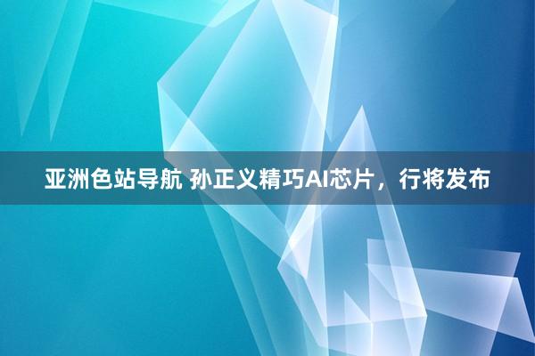 亚洲色站导航 孙正义精巧AI芯片，行将发布