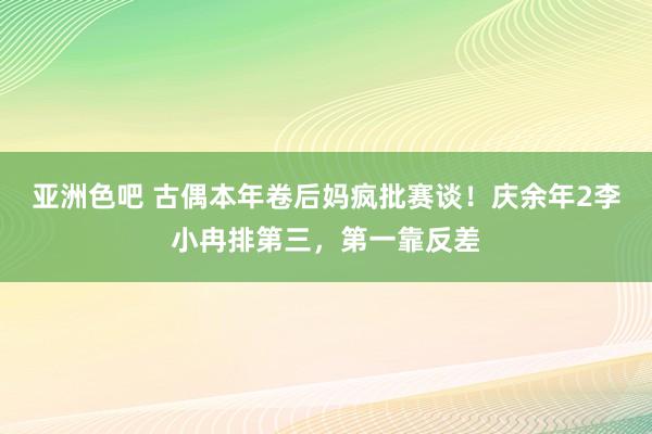亚洲色吧 古偶本年卷后妈疯批赛谈！庆余年2李小冉排第三，第一靠反差