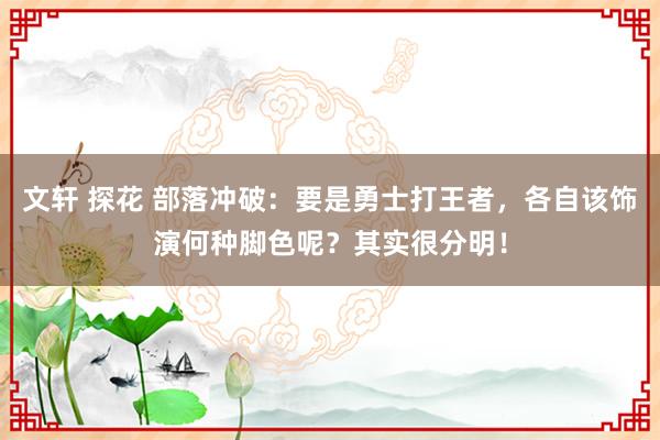 文轩 探花 部落冲破：要是勇士打王者，各自该饰演何种脚色呢？其实很分明！