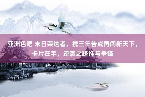 亚洲色吧 末日荣达者，携三年告戒再闯新天下，卡片在手，逆袭之路谁与争锋