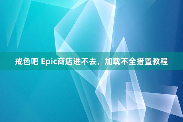 戒色吧 Epic商店进不去，加载不全措置教程