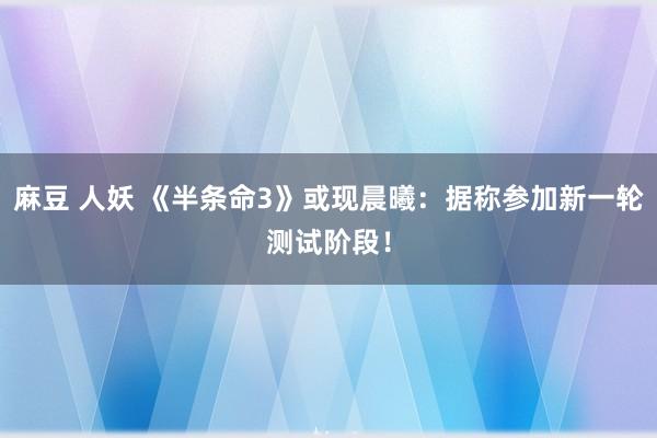 麻豆 人妖 《半条命3》或现晨曦：据称参加新一轮测试阶段！