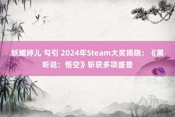 妖媚婷儿 勾引 2024年Steam大奖揭晓：《黑听说：悟空》斩获多项盛誉