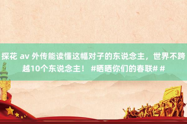 探花 av 外传能读懂这幅对子的东说念主，世界不跨越10个东说念主！ #晒晒你们的春联# #