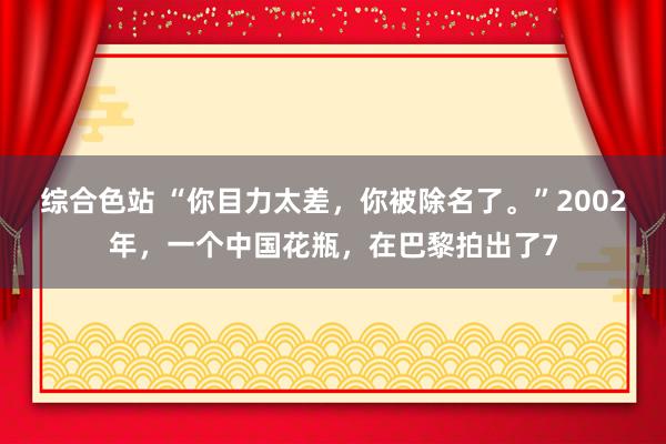综合色站 “你目力太差，你被除名了。”2002年，一个中国花瓶，在巴黎拍出了7