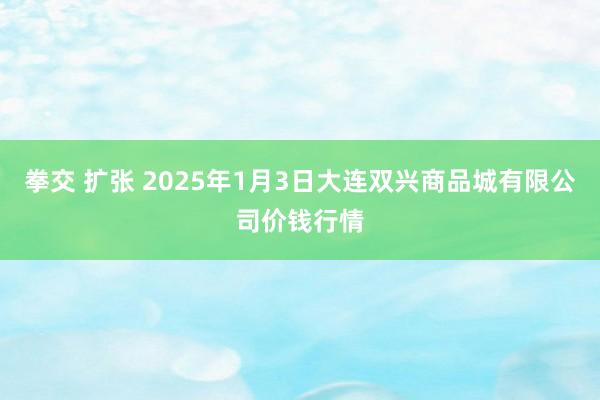 拳交 扩张 2025年1月3日大连双兴商品城有限公司价钱行情