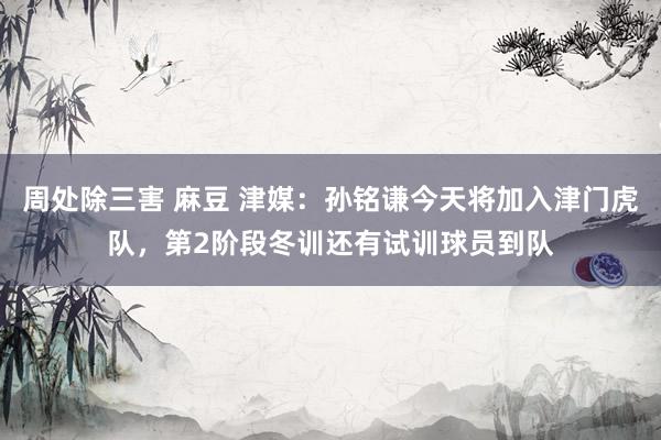 周处除三害 麻豆 津媒：孙铭谦今天将加入津门虎队，第2阶段冬训还有试训球员到队