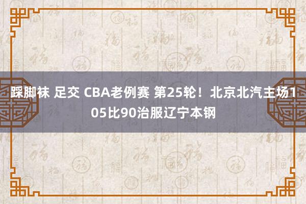 踩脚袜 足交 CBA老例赛 第25轮！北京北汽主场105比90治服辽宁本钢