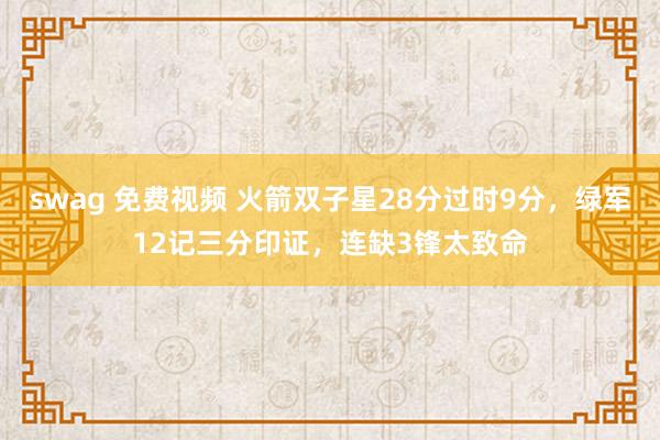 swag 免费视频 火箭双子星28分过时9分，绿军12记三分印证，连缺3锋太致命