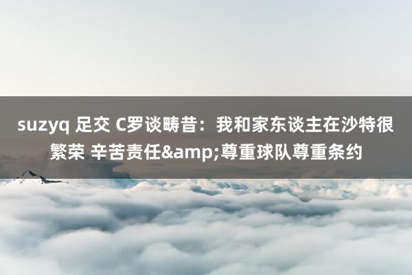 suzyq 足交 C罗谈畴昔：我和家东谈主在沙特很繁荣 辛苦责任&尊重球队尊重条约
