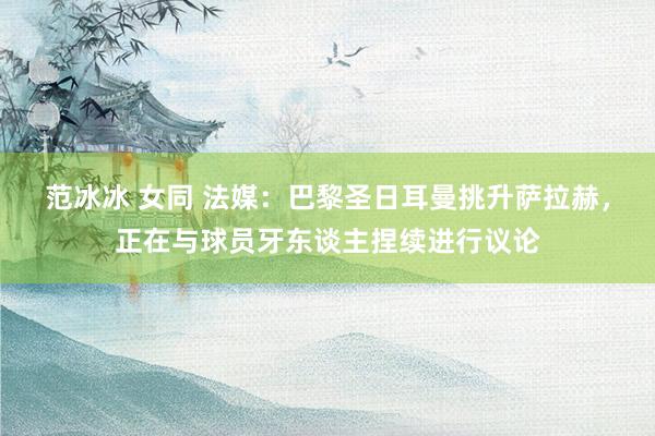 范冰冰 女同 法媒：巴黎圣日耳曼挑升萨拉赫，正在与球员牙东谈主捏续进行议论