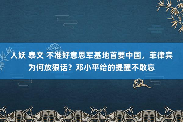 人妖 泰文 不准好意思军基地首要中国，菲律宾为何放狠话？邓小平给的提醒不敢忘