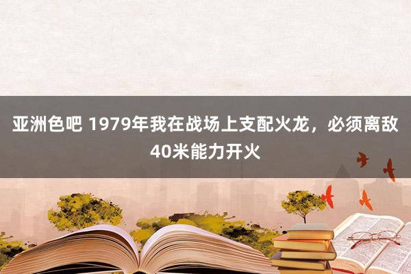 亚洲色吧 1979年我在战场上支配火龙，必须离敌40米能力开火