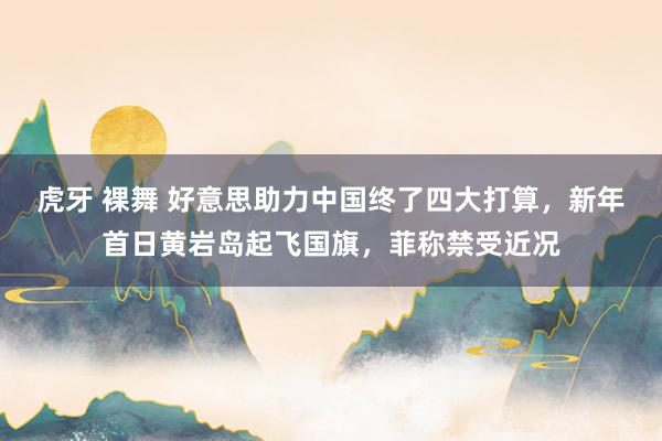 虎牙 裸舞 好意思助力中国终了四大打算，新年首日黄岩岛起飞国旗，菲称禁受近况