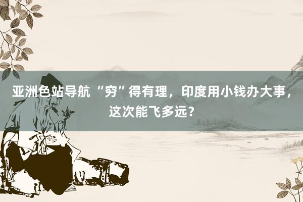 亚洲色站导航 “穷”得有理，印度用小钱办大事，这次能飞多远？