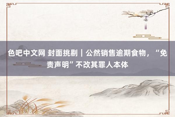 色吧中文网 封面挑剔｜公然销售逾期食物，“免责声明”不改其罪人本体
