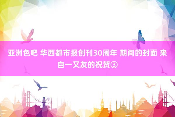 亚洲色吧 华西都市报创刊30周年 期间的封面 来自一又友的祝贺③